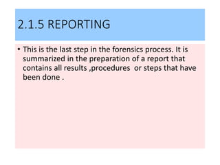 2.1.5 REPORTING
• This is the last step in the forensics process. It is
summarized in the preparation of a report that
contains all results ,procedures or steps that have
been done .
 