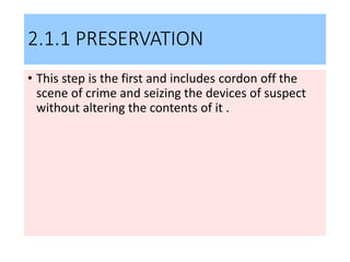 2.1.1 PRESERVATION
• This step is the first and includes cordon off the
scene of crime and seizing the devices of suspect
without altering the contents of it .
 