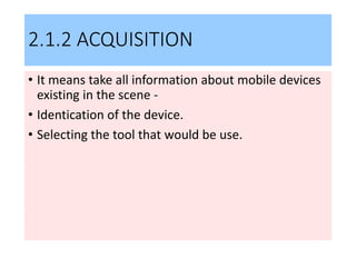 2.1.2 ACQUISITION
• It means take all information about mobile devices
existing in the scene -
• Identication of the device.
• Selecting the tool that would be use.
 