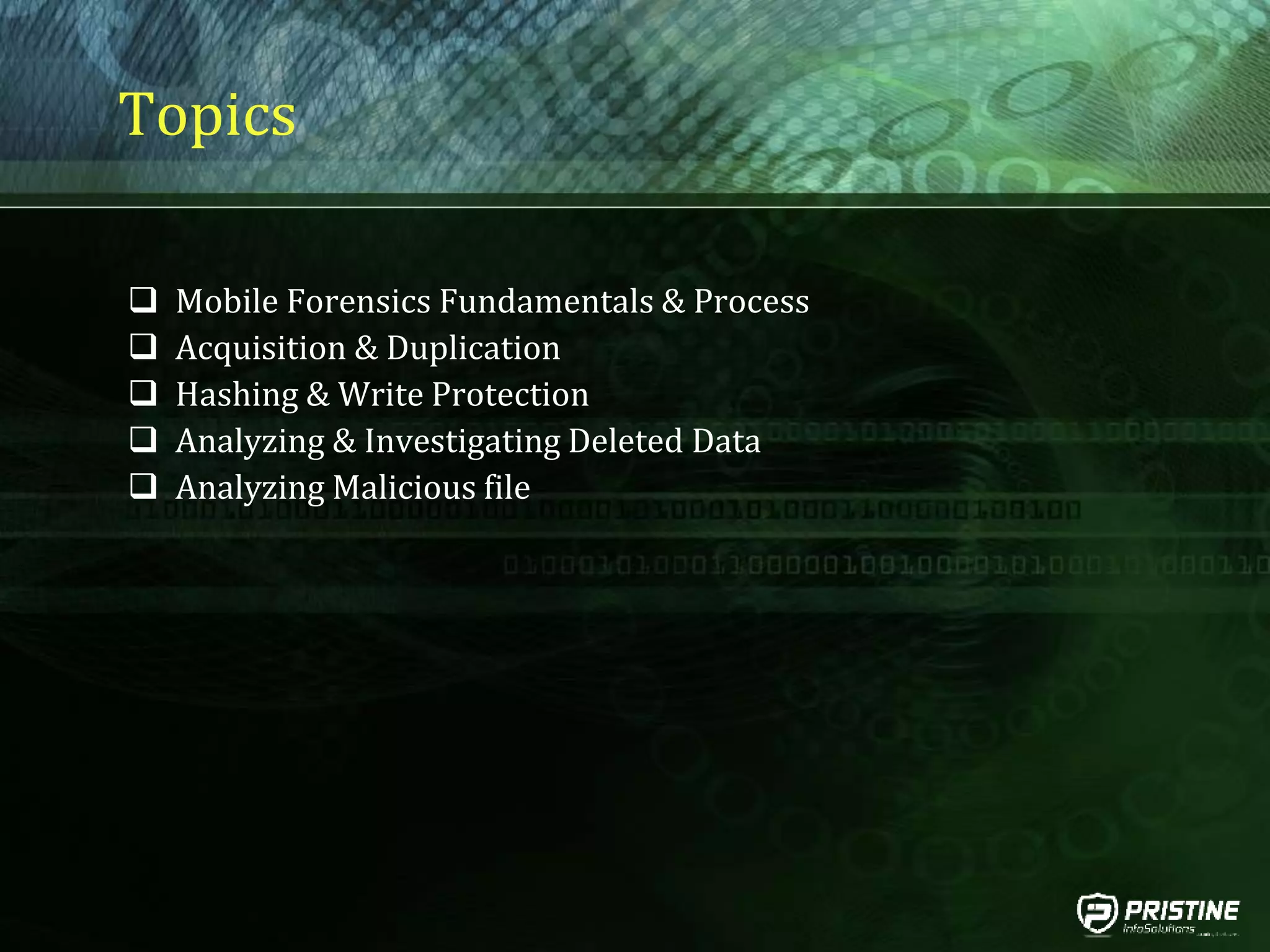 Topics
 Mobile Forensics Fundamentals & Process
 Acquisition & Duplication
 Hashing & Write Protection
 Analyzing & Investigating Deleted Data
 Analyzing Malicious file
 