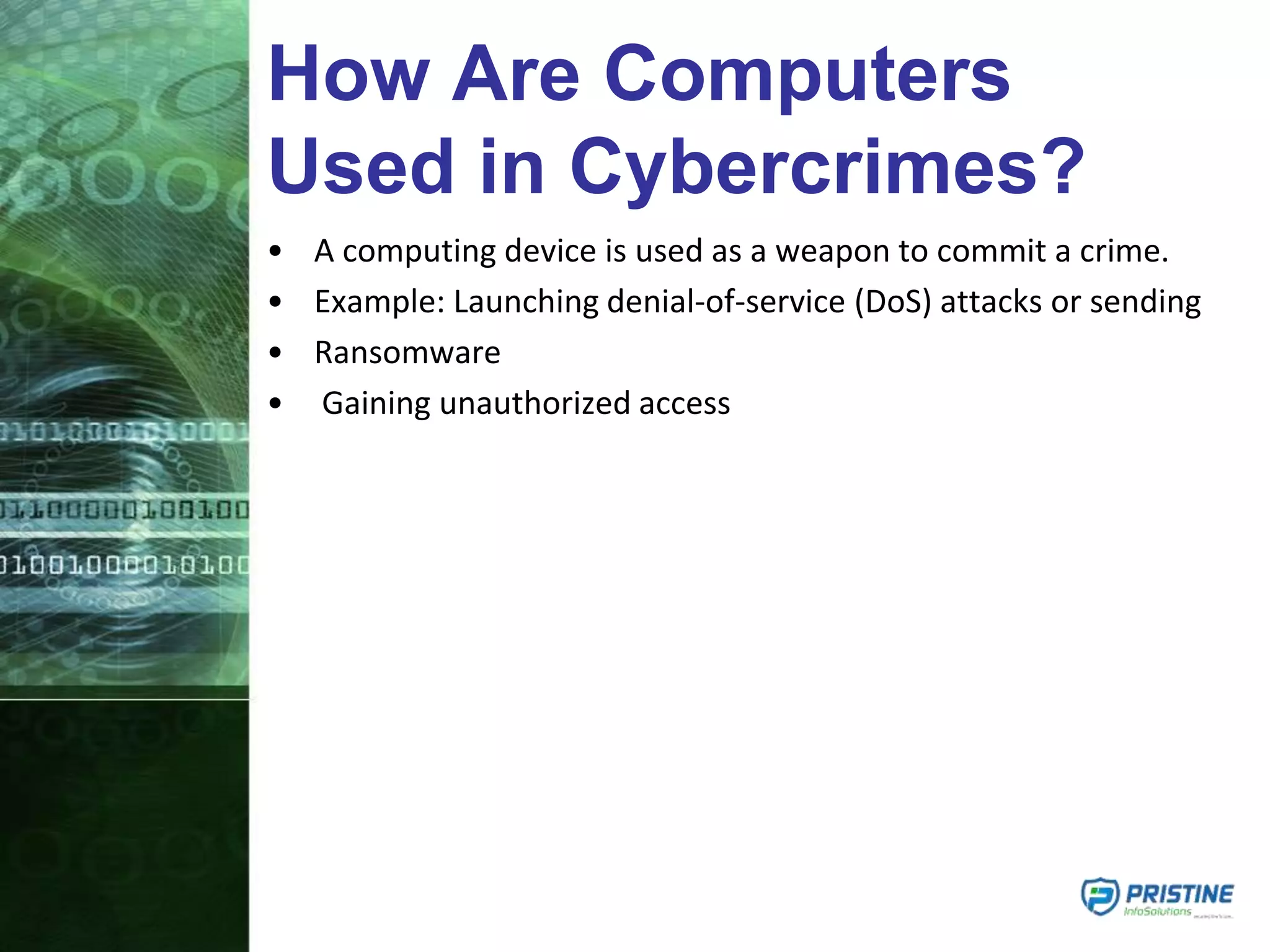 How Are Computers
Used in Cybercrimes?
• A computing device is used as a weapon to commit a crime.
• Example: Launching denial-of-service (DoS) attacks or sending
• Ransomware
• Gaining unauthorized access
 
