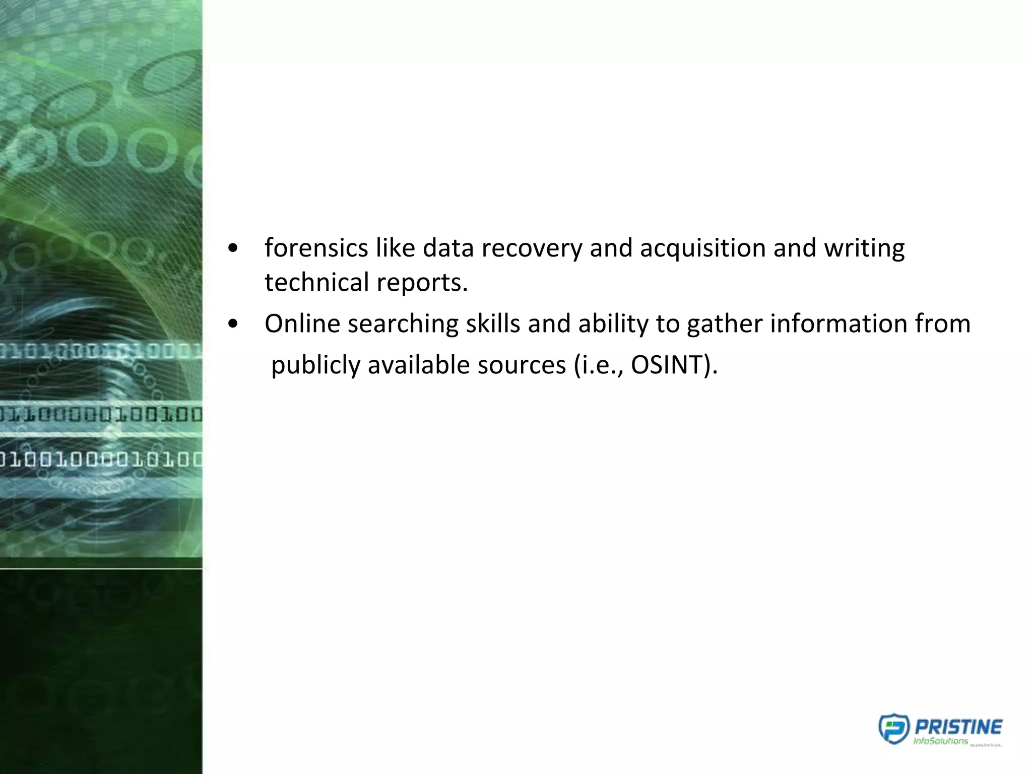 • forensics like data recovery and acquisition and writing
technical reports.
• Online searching skills and ability to gather information from
publicly available sources (i.e., OSINT).
 