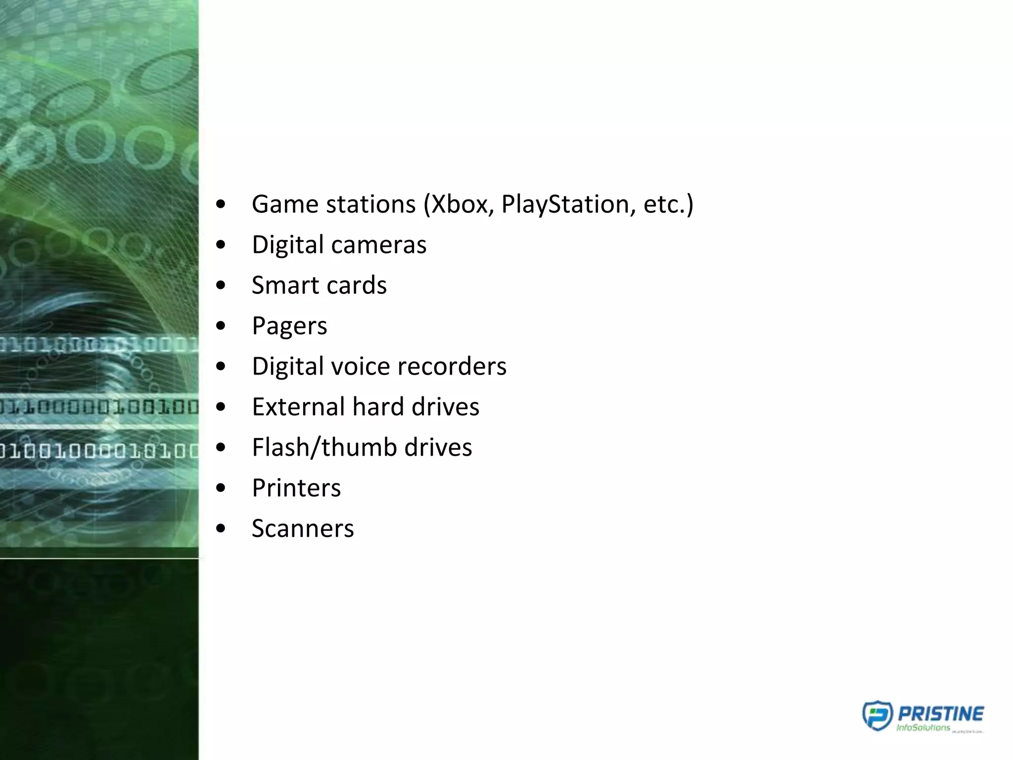 • Game stations (Xbox, PlayStation, etc.)
• Digital cameras
• Smart cards
• Pagers
• Digital voice recorders
• External hard drives
• Flash/thumb drives
• Printers
• Scanners
 