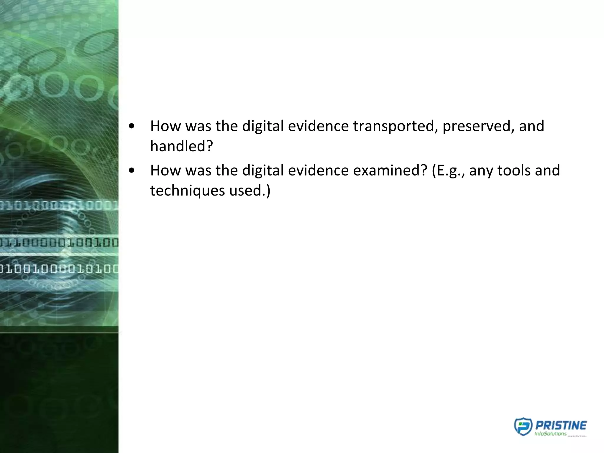 • How was the digital evidence transported, preserved, and
handled?
• How was the digital evidence examined? (E.g., any tools and
techniques used.)
 