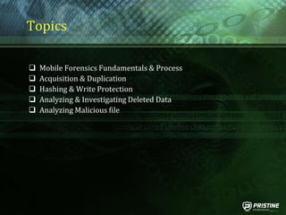 Topics
 Mobile Forensics Fundamentals & Process
 Acquisition & Duplication
 Hashing & Write Protection
 Analyzing & Investigating Deleted Data
 Analyzing Malicious file
 