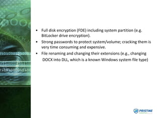 • Full disk encryption (FDE) including system partition (e.g.
BitLocker drive encryption).
• Strong passwords to protect system/volume; cracking them is
very time consuming and expensive.
• File renaming and changing their extensions (e.g., changing
DOCX into DLL, which is a known Windows system file type)
 