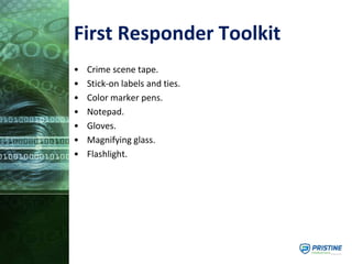 First Responder Toolkit
• Crime scene tape.
• Stick-on labels and ties.
• Color marker pens.
• Notepad.
• Gloves.
• Magnifying glass.
• Flashlight.
 