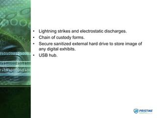 • Lightning strikes and electrostatic discharges.
• Chain of custody forms.
• Secure sanitized external hard drive to store image of
any digital exhibits.
• USB hub.
 