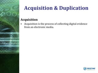 Acquisition & Duplication
Acquisition
• Acquisition is the process of collecting digital evidence
from an electronic media.
 