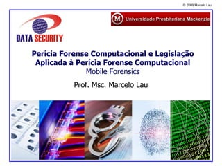 © 2009 Marcelo Lau




Perícia Forense Computacional e Legislação
 Aplicada à Perícia Forense Computacional
              Mobile Forensics
          Prof. Msc. Marcelo Lau
 