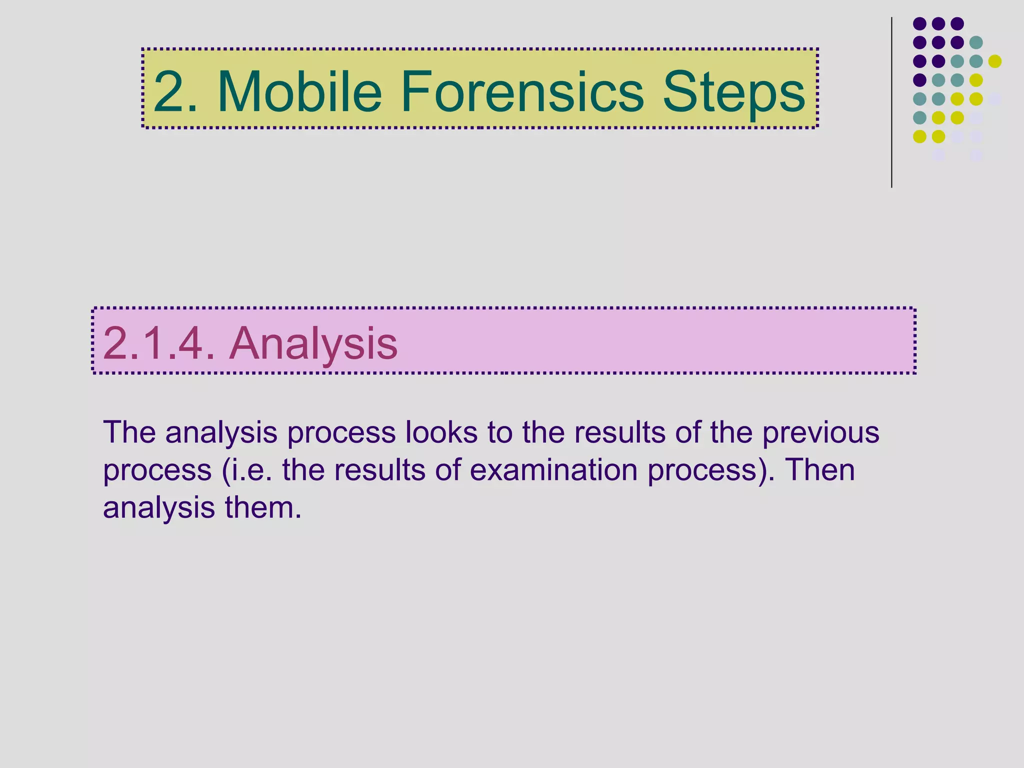 The analysis process looks to the results of the previous
process (i.e. the results of examination process). Then
analysis them.
2.1.4. Analysis
2. Mobile Forensics Steps
 