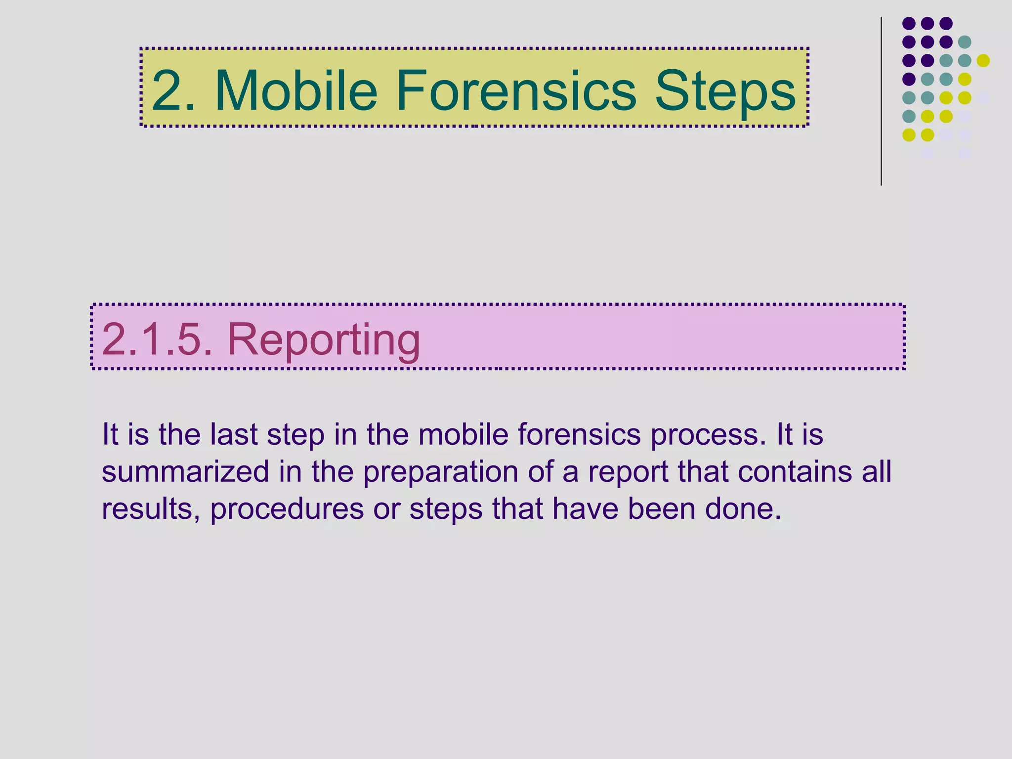 It is the last step in the mobile forensics process. It is
summarized in the preparation of a report that contains all
results, procedures or steps that have been done.
2.1.5. Reporting
2. Mobile Forensics Steps
 