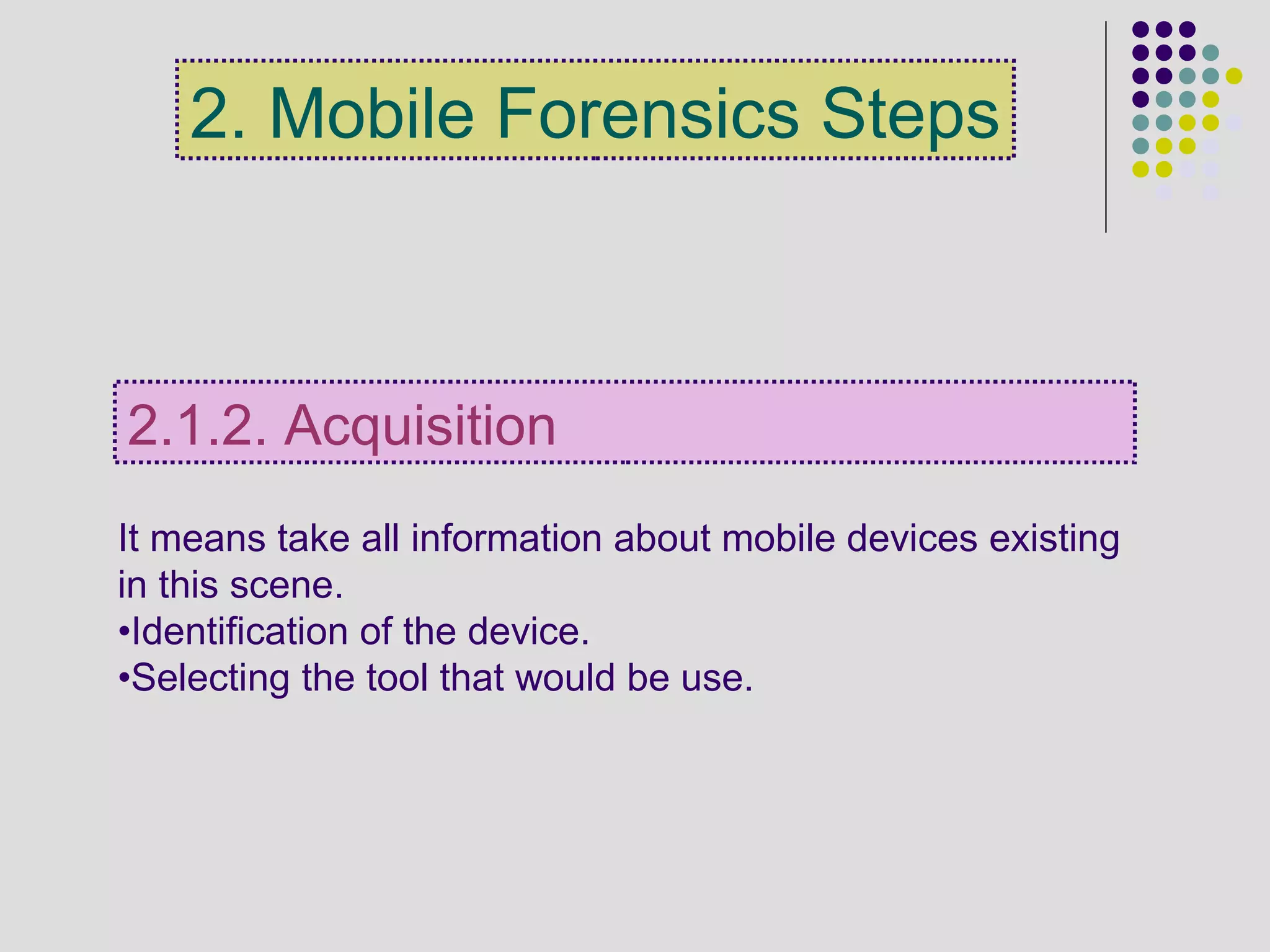 It means take all information about mobile devices existing
in this scene.
•Identification of the device.
•Selecting the tool that would be use.
2.1.2. Acquisition
2. Mobile Forensics Steps
 