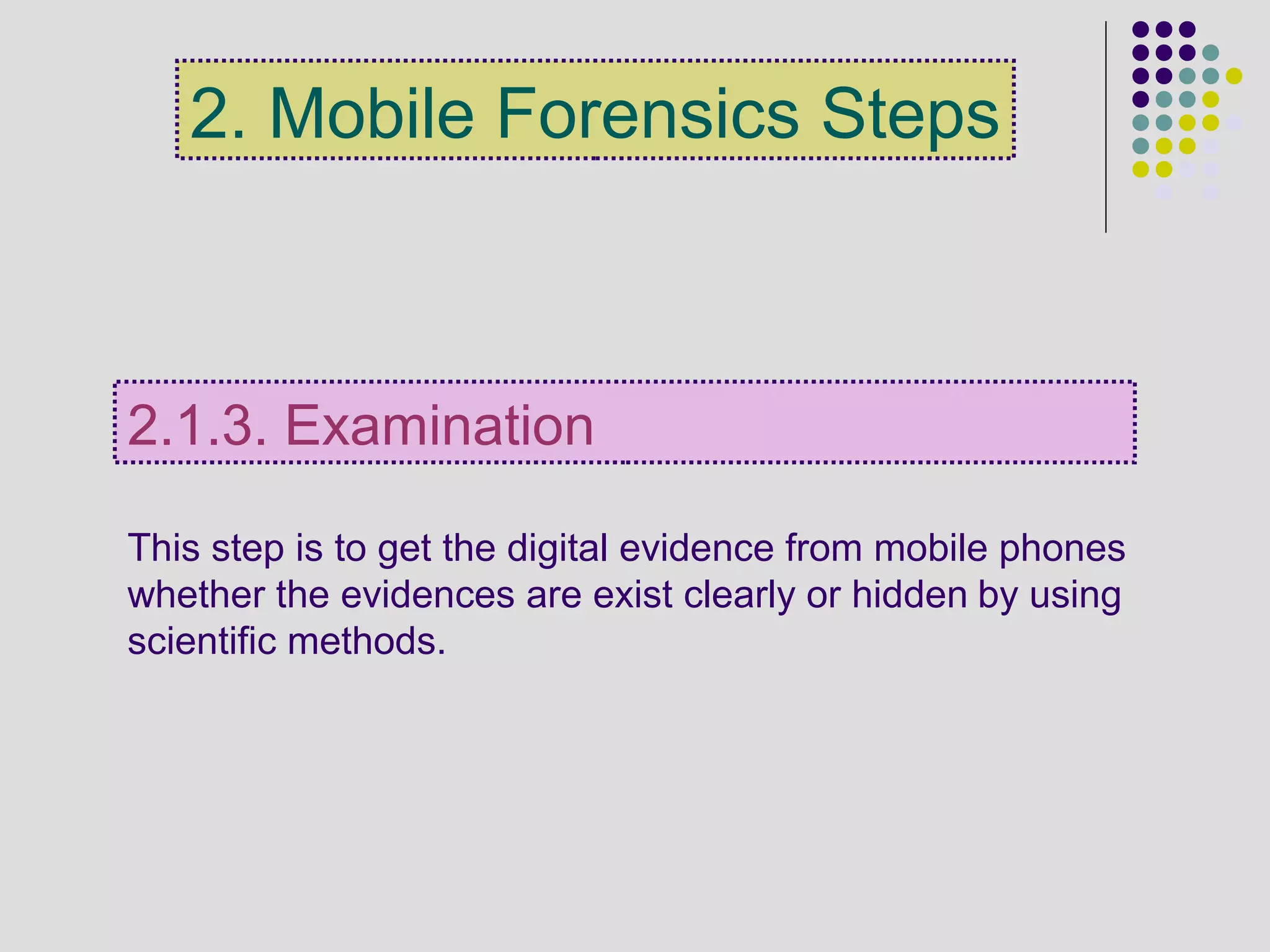 This step is to get the digital evidence from mobile phones
whether the evidences are exist clearly or hidden by using
scientific methods.
2.1.3. Examination
2. Mobile Forensics Steps
 