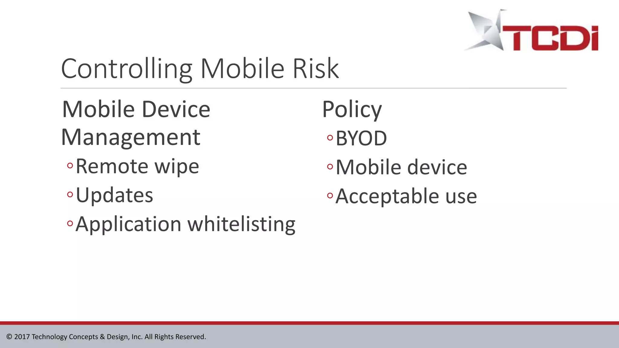 © 2017 Technology Concepts & Design, Inc. All Rights Reserved.
Controlling Mobile Risk
Mobile Device
Management
◦Remote wipe
◦Updates
◦Application whitelisting
Policy
◦BYOD
◦Mobile device
◦Acceptable use
 