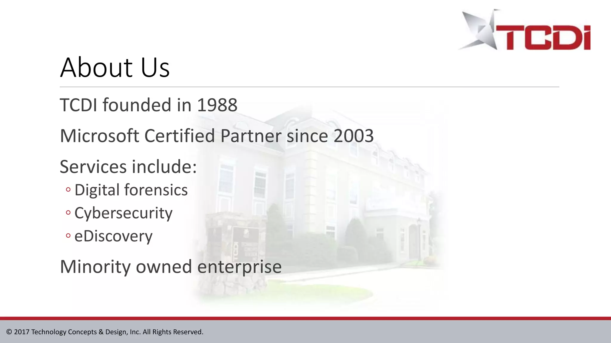 © 2017 Technology Concepts & Design, Inc. All Rights Reserved.
About Us
TCDI founded in 1988
Microsoft Certified Partner since 2003
Services include:
◦ Digital forensics
◦ Cybersecurity
◦ eDiscovery
Minority owned enterprise
 