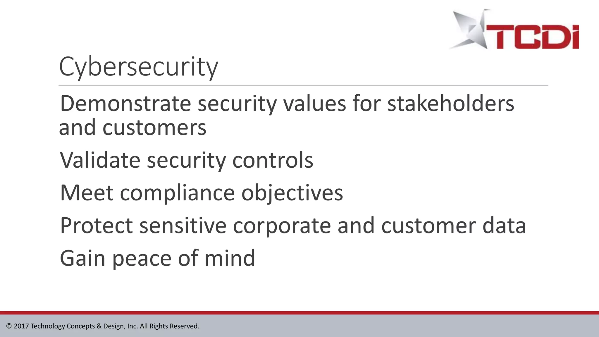 © 2017 Technology Concepts & Design, Inc. All Rights Reserved.
Cybersecurity
Demonstrate security values for stakeholders
and customers
Validate security controls
Meet compliance objectives
Protect sensitive corporate and customer data
Gain peace of mind
 