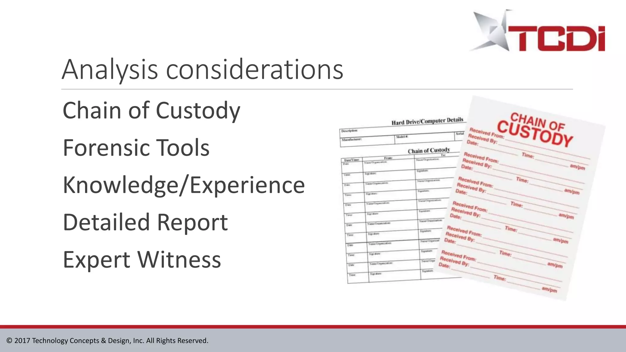 © 2017 Technology Concepts & Design, Inc. All Rights Reserved.
Analysis considerations
Chain of Custody
Forensic Tools
Knowledge/Experience
Detailed Report
Expert Witness
 