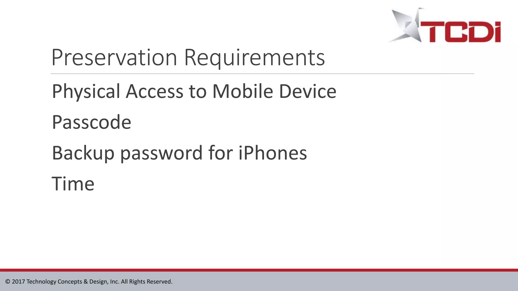 © 2017 Technology Concepts & Design, Inc. All Rights Reserved.
Preservation Requirements
Physical Access to Mobile Device
Passcode
Backup password for iPhones
Time
 