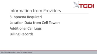 © 2017 Technology Concepts & Design, Inc. All Rights Reserved.
Information from Providers
Subpoena Required
Location Data from Cell Towers
Additional Call Logs
Billing Records
 