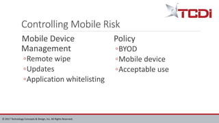 © 2017 Technology Concepts & Design, Inc. All Rights Reserved.
Controlling Mobile Risk
Mobile Device
Management
◦Remote wipe
◦Updates
◦Application whitelisting
Policy
◦BYOD
◦Mobile device
◦Acceptable use
 