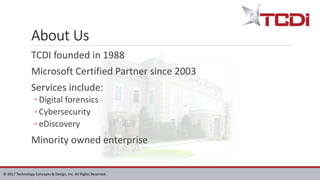 © 2017 Technology Concepts & Design, Inc. All Rights Reserved.
About Us
TCDI founded in 1988
Microsoft Certified Partner since 2003
Services include:
◦ Digital forensics
◦ Cybersecurity
◦ eDiscovery
Minority owned enterprise
 