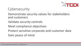 © 2017 Technology Concepts & Design, Inc. All Rights Reserved.
Cybersecurity
Demonstrate security values for stakeholders
and customers
Validate security controls
Meet compliance objectives
Protect sensitive corporate and customer data
Gain peace of mind
 