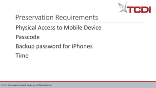 © 2017 Technology Concepts & Design, Inc. All Rights Reserved.
Preservation Requirements
Physical Access to Mobile Device
Passcode
Backup password for iPhones
Time
 