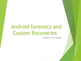 Android forensics and 
Custom Recoveries 
Ibrahim M. El-Sayed 
1 
 