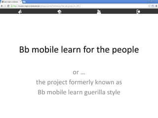Bb mobile learn for the people

                 or …
    the project formerly known as
     Bb mobile learn guerilla style
 