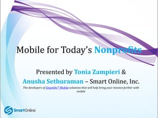 Mobile for Today’s Nonprofits

    Presented by Tonia Zampieri &
 Anusha Sethuraman – Smart Online, Inc.
 The developers o...