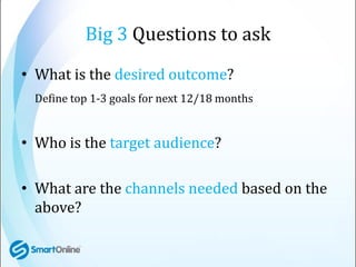 Big 3 Questions to ask
• What is the desired outcome?
 Define top 1-3 goals for next 12/18 months


• Who is the target au...