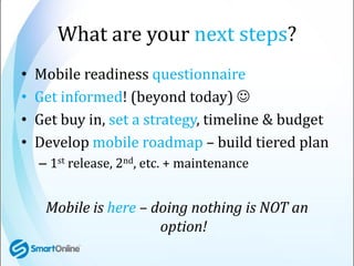 What are your next steps?
•   Mobile readiness questionnaire
•   Get informed! (beyond today) 
•   Get buy in, set a stra...