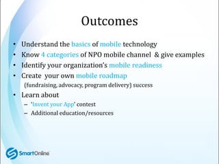 Outcomes
•   Understand the basics of mobile technology
•   Know 4 categories of NPO mobile channel & give examples
•   Id...