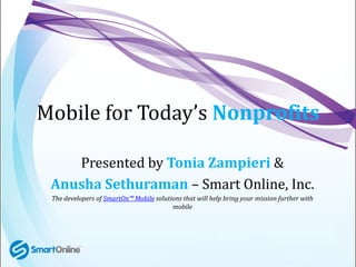 Mobile for Today’s Nonprofits

    Presented by Tonia Zampieri &
 Anusha Sethuraman – Smart Online, Inc.
 The developers of SmartOn™ Mobile solutions that will help bring your mission further with
                                         mobile
 