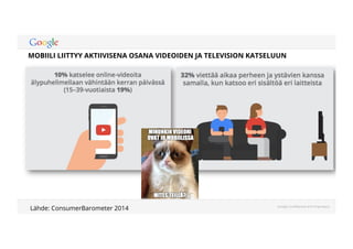 MOBIILI LIITTYY AKTIIVISENA OSANA VIDEOIDEN JA TELEVISION KATSELUUN 
Google Confidential and Proprietary 
Lähde: ConsumerBarometer 2014 
 