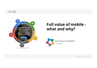 Full value of mobile - 
what and why? 
Google Confidential and Proprietary 
 