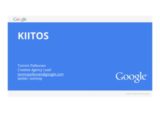 Google Confidential and Proprietary 
KIITOS 
Tommi Pelkonen 
Creative Agency Lead 
tommipelkonen@google.com 
twitter: tommip 

