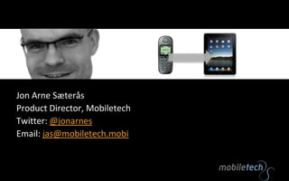 Jon Arne Sæterås Product Director, Mobiletech Twitter: @jonarnes Email: jas@mobiletech.mobi 