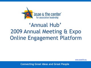 ‘ Annual Hub’  2009 Annual Meeting & Expo Online Engagement Platform Connecting Great Ideas and Great People www.asae09.org 