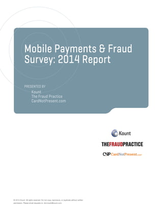 Mobile Payments & Fraud
Survey: 2014 Report
Presented by
	 Kount
	The Fraud Practice
	 CardNotPresent.com
© 2014 Kount. All rights reserved. Do not copy, reproduce, or duplicate without written
permission. Please email requests to: don.bush@kount.com.
 