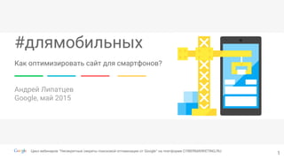 #длямобильных
Андрей Липатцев
Google, май 2015
Как оптимизировать сайт для смартфонов?
1Цикл вебинаров "Несекретные секреты поисковой оптимизации от Google" на платформе CYBERMARKETING.RU
 