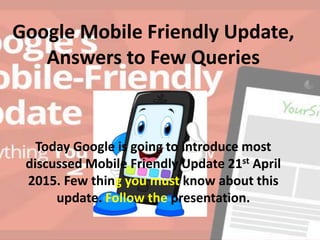 Google Mobile Friendly Update,
Answers to Few Queries
Today Google is going to introduce most
discussed Mobile Friendly Update 21st April
2015. Few thing you must know about this
update. Follow the presentation.
 