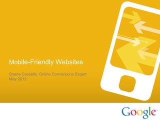 Mobile-Friendly Websites
Shane Cassells, Online Conversions Expert
May 2012




  Google confidentialand Proprietary
   Google Confidential
 