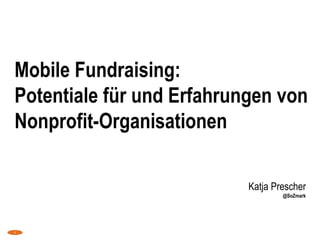 Mobile Fundraising: Potentiale für und Erfahrungen von Nonprofit-Organisationen Katja Prescher@SoZmark 1 