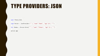TYPE PROVIDERS: JSON
open FSharp.Data
type Person = JsonProvider<""" { "name":"Name", "age":64 } """>
let thomas = Person.Parse(""" { "name":"Thomas", "age":12 } """)
person.Age
 