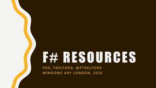 F# RESOURCESP H I L T R E L F O R D , @ P T R E L F O R D
W I N D O W S A P P L O N D O N , 2 0 1 6
 