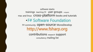 •F# Software Foundation
http://www.fsharp.org
software stacks
trainings teaching F# user groups snippets
mac and linux cross-platform books and tutorials
F# community open-source MonoDevelop
contributions research support
consultancy mailing list
 
