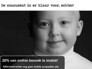 4
20% van online bezoek is mobiel
KIKA heeft echter nog geen mobile compatible site
De consument is er klaar voor, echter:
 