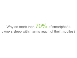 Why do more than 70% of smartphone
owners sleep within arms reach of their mobiles?
 